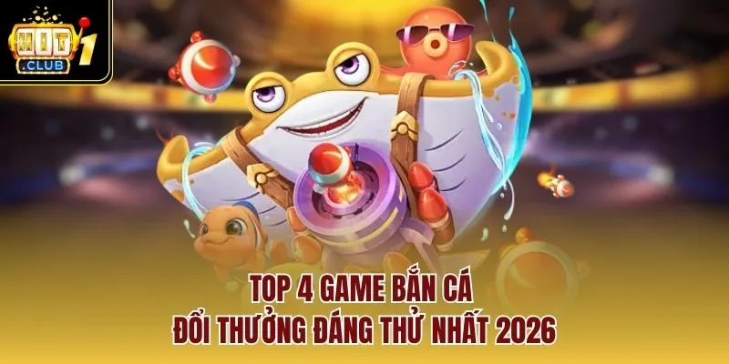 Top 4 game bắn cá đổi thưởng đáng thử nhất 2026